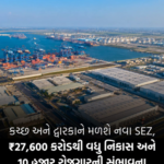 કચ્છ અને દ્વારકાને મળશે  નવા SEZ,રૂ ₹27,600 કરોડથી વધુની નિકાસ અને આશરે 10 હજાર લોકોને રોજગાર મળવાની સંભાવના